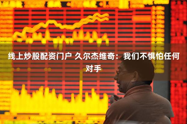 线上炒股配资门户 久尔杰维奇：我们不惧怕任何对手