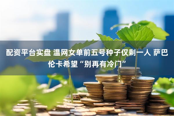 配资平台实盘 温网女单前五号种子仅剩一人 萨巴伦卡希望“别再有冷门”