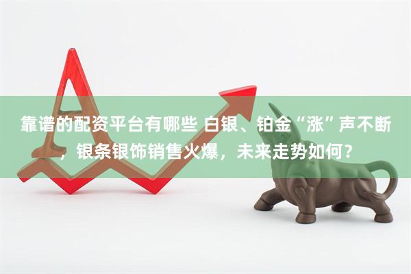 靠谱的配资平台有哪些 白银、铂金“涨”声不断，银条银饰销售火爆，未来走势如何？