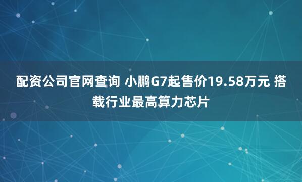 配资公司官网查询 小鹏G7起售价19.58万元 搭载行业最高算力芯片