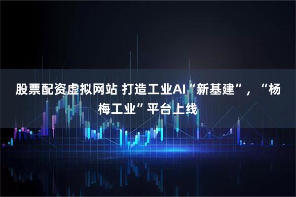 股票配资虚拟网站 打造工业AI“新基建”，“杨梅工业”平台上线