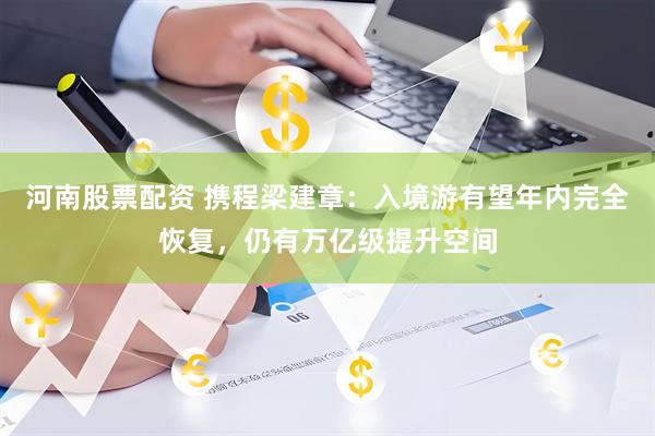 河南股票配资 携程梁建章：入境游有望年内完全恢复，仍有万亿级提升空间