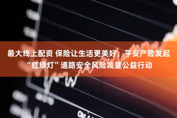 最大线上配资 保险让生活更美好，平安产险发起“红绿灯”道路安全风险减量公益行动