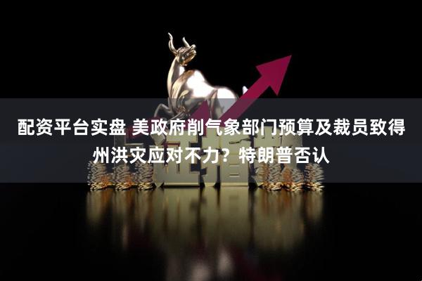 配资平台实盘 美政府削气象部门预算及裁员致得州洪灾应对不力？特朗普否认