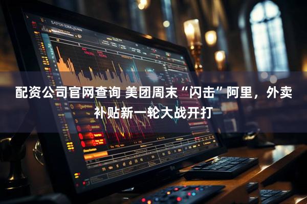 配资公司官网查询 美团周末“闪击”阿里，外卖补贴新一轮大战开打
