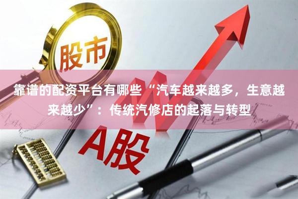靠谱的配资平台有哪些 “汽车越来越多，生意越来越少”：传统汽修店的起落与转型