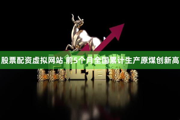 股票配资虚拟网站 前5个月全国累计生产原煤创新高
