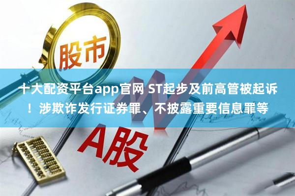 十大配资平台app官网 ST起步及前高管被起诉！涉欺诈发行证券罪、不披露重要信息罪等