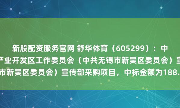 新股配资服务官网 舒华体育（605299）：中标中共无锡国家高新技术产业开发区工作委员会（中共无锡市新吴区委员会）宣传部采购项目，中标金额为188.59万元