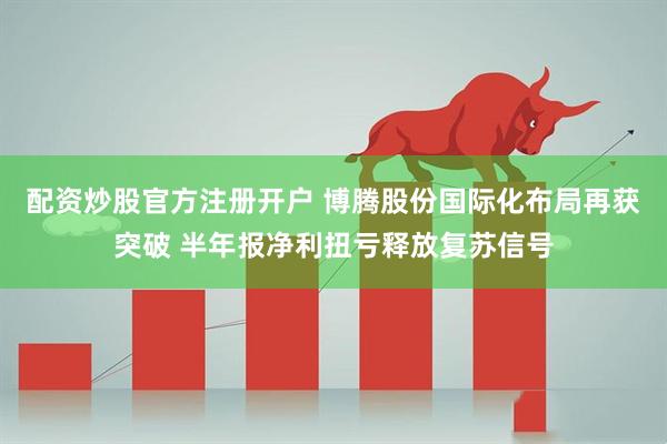 配资炒股官方注册开户 博腾股份国际化布局再获突破 半年报净利扭亏释放复苏信号