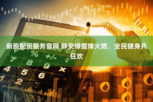 新股配资服务官网 静安绿茵烽火燃，全民健身共狂欢