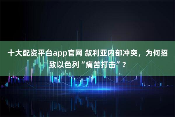 十大配资平台app官网 叙利亚内部冲突，为何招致以色列“痛苦打击”？