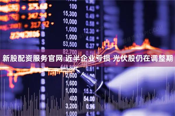 新股配资服务官网 近半企业亏损 光伏股仍在调整期