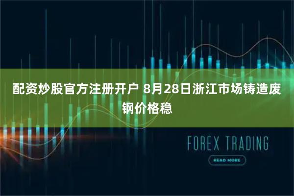 配资炒股官方注册开户 8月28日浙江市场铸造废钢价格稳