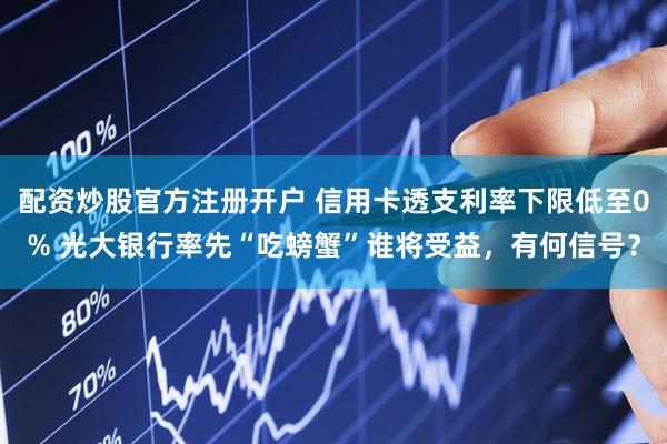 配资炒股官方注册开户 信用卡透支利率下限低至0% 光大银行率先“吃螃蟹”谁将受益，有何信号？