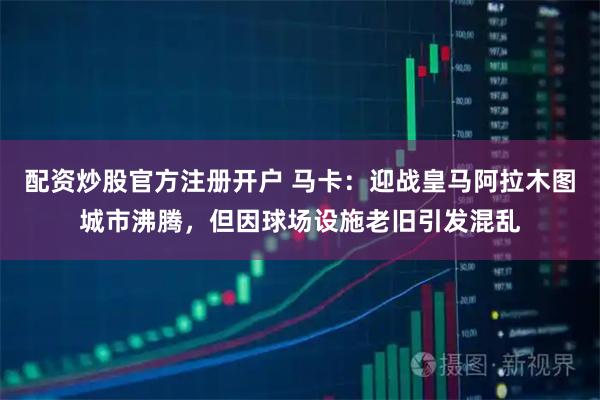 配资炒股官方注册开户 马卡：迎战皇马阿拉木图城市沸腾，但因球场设施老旧引发混乱