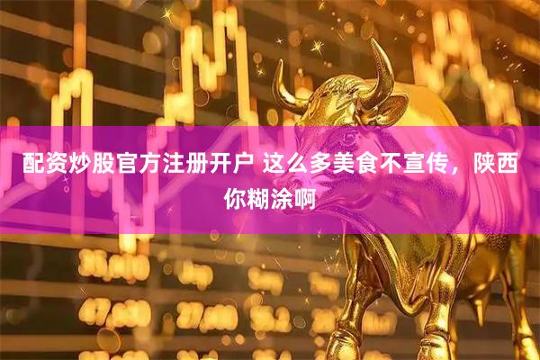 配资炒股官方注册开户 这么多美食不宣传，陕西你糊涂啊