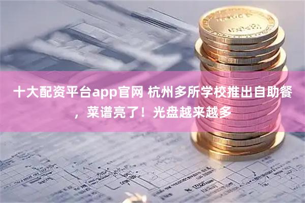 十大配资平台app官网 杭州多所学校推出自助餐，菜谱亮了！光盘越来越多