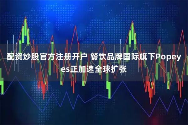 配资炒股官方注册开户 餐饮品牌国际旗下Popeyes正加速全球扩张