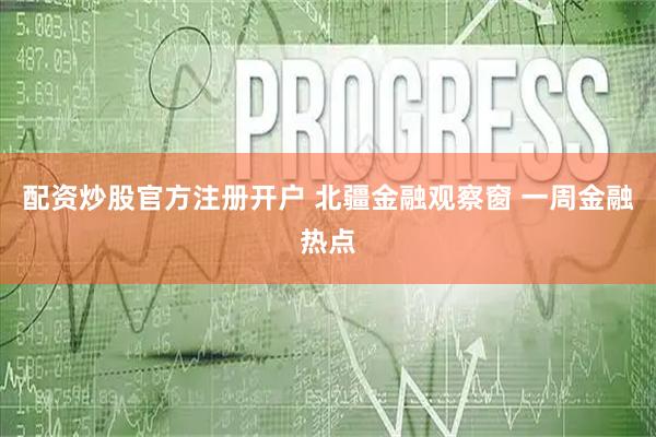 配资炒股官方注册开户 北疆金融观察窗 一周金融热点