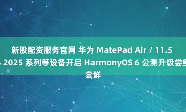 新股配资服务官网 华为 MatePad Air / 11.5 S 2025 系列等设备开启 HarmonyOS 6 公测升级尝鲜