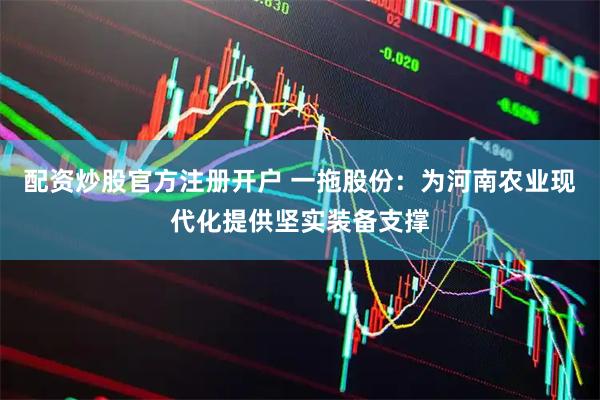 配资炒股官方注册开户 一拖股份：为河南农业现代化提供坚实装备支撑