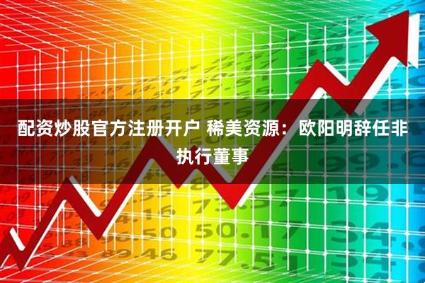 配资炒股官方注册开户 稀美资源：欧阳明辞任非执行董事