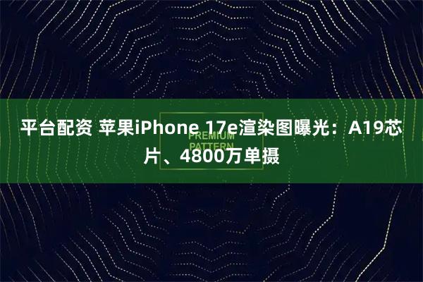 平台配资 苹果iPhone 17e渲染图曝光：A19芯片、4800万单摄