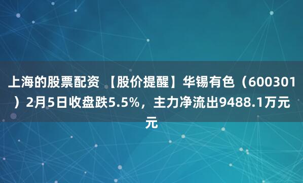 上海的股票配资 【股价提醒】华锡有色（600301）2月5日收盘跌5.5%，主力净流出9488.1万元