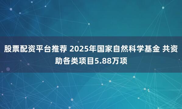 股票配资平台推荐 2025年国家自然科学基金 共资助各类项目5.88万项