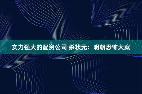 实力强大的配资公司 杀状元：明朝恐怖大案