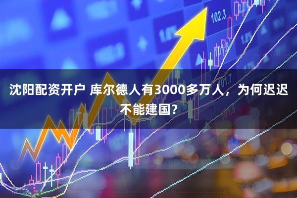 沈阳配资开户 库尔德人有3000多万人，为何迟迟不能建国？