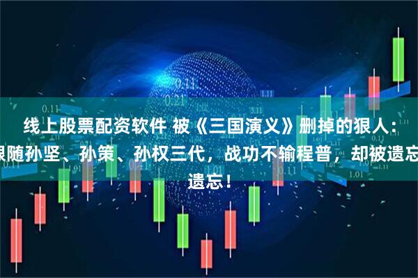 线上股票配资软件 被《三国演义》删掉的狠人：跟随孙坚、孙策、孙权三代，战功不输程普，却被遗忘！