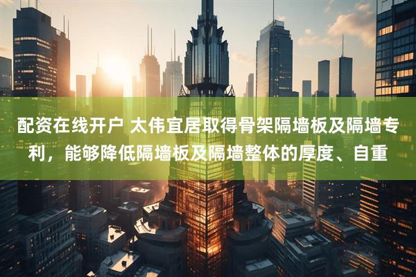 配资在线开户 太伟宜居取得骨架隔墙板及隔墙专利，能够降低隔墙板及隔墙整体的厚度、自重