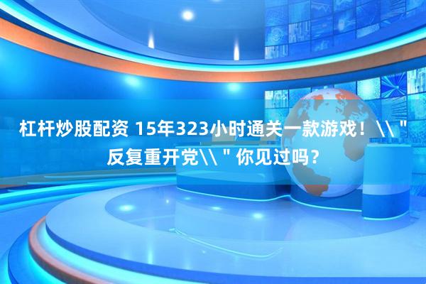 杠杆炒股配资 15年323小时通关一款游戏！\＂反复重开党\＂你见过吗？