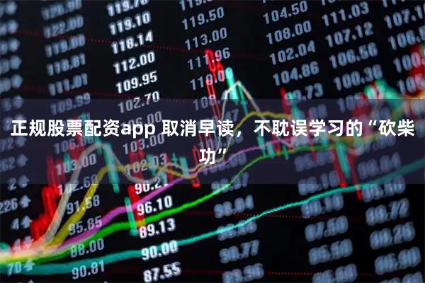 正规股票配资app 取消早读,不耽误学习的“砍柴功”