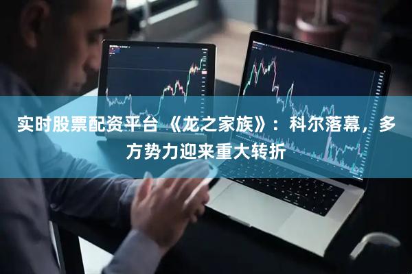 实时股票配资平台 《龙之家族》：科尔落幕，多方势力迎来重大转折