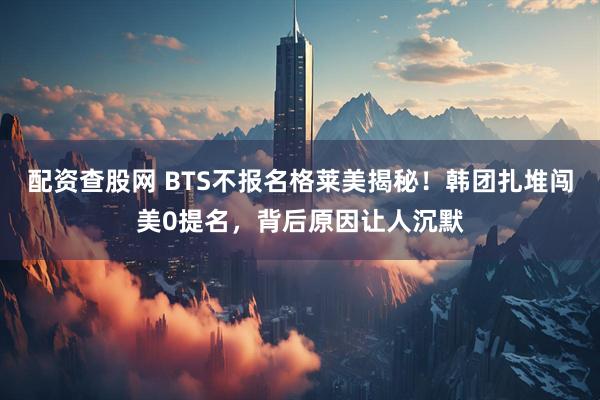 配资查股网 BTS不报名格莱美揭秘！韩团扎堆闯美0提名，背后原因让人沉默