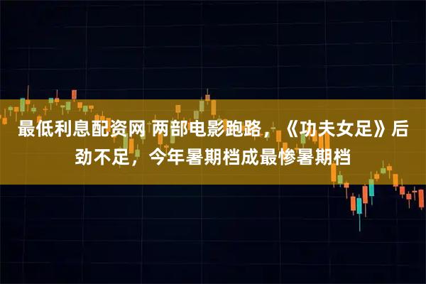 最低利息配资网 两部电影跑路，《功夫女足》后劲不足，今年暑期档成最惨暑期档