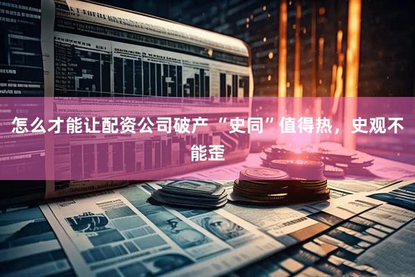怎么才能让配资公司破产 “史同”值得热，史观不能歪