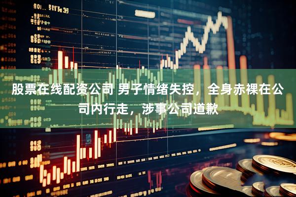 股票在线配资公司 男子情绪失控，全身赤裸在公司内行走，涉事公司道歉