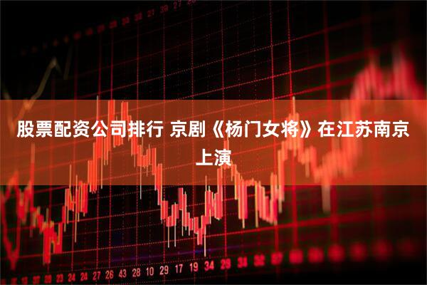 股票配资公司排行 京剧《杨门女将》在江苏南京上演