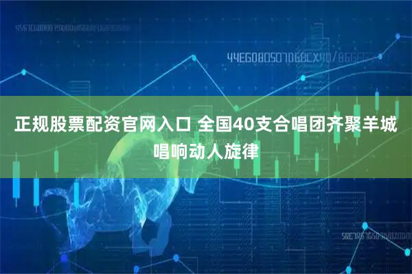正规股票配资官网入口 全国40支合唱团齐聚羊城唱响动人旋律